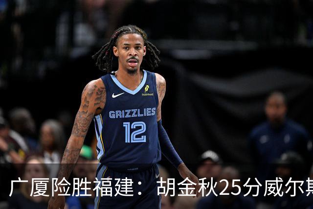 广厦险胜福建：胡金秋25分威尔斯首秀21+8 邹阳25+7+7断