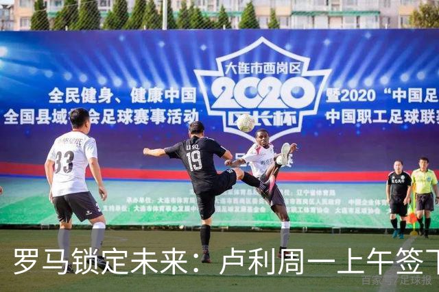 罗马锁定未来：卢利周一上午签下2031年新约